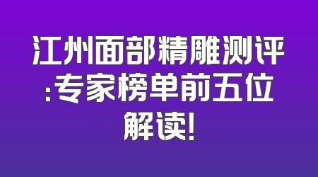 江州面部精雕测评：专家榜单前五位解读！