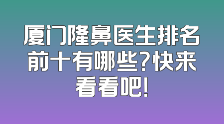 厦门隆鼻医生排名前十有哪些？快来看看吧！