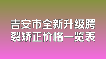 吉安市全新升级腭裂矫正价格一览表