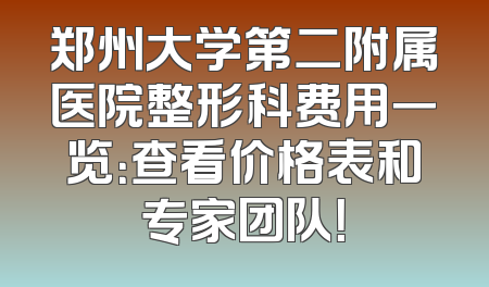 郑州大学第二附属医院整形科费用一览：查看价格表和专家团队！