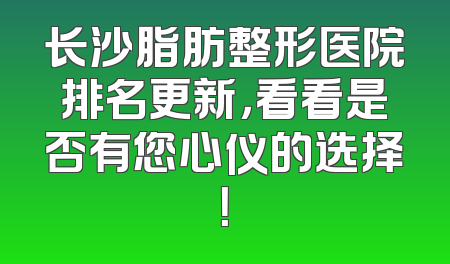 长沙脂肪整形医院排名更新，看看是否有您心仪的选择！
