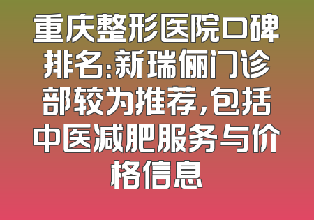 重庆整形医院口碑排名：新瑞俪门诊部较为推荐，包括中医减肥服务与价格信息