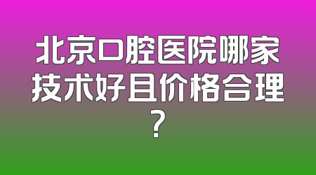 北京口腔医院哪家技术好且价格合理？