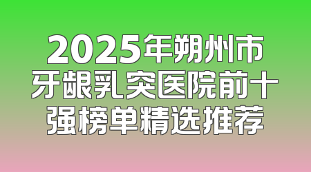 2025年朔州市牙龈乳突医院前十强榜单精选推荐