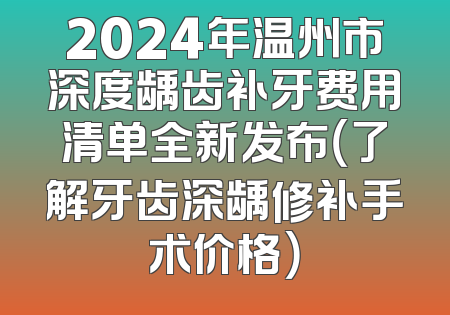 2024年温州市深度龋齿补牙费用清单全新发布（了解牙齿深龋修补手术价格）