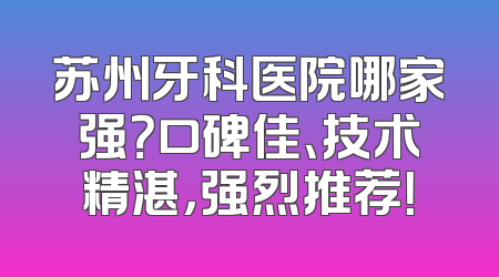 苏州牙科医院哪家强？口碑佳、技术精湛，强烈推荐！