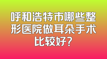 呼和浩特市哪些整形医院做耳朵手术比较好？