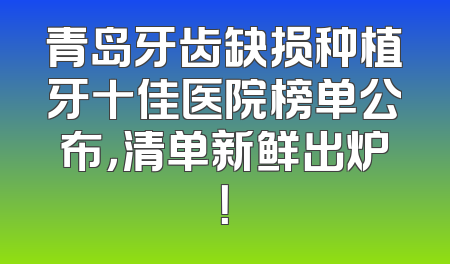 青岛牙齿缺损种植牙十佳医院榜单公布，清单新鲜出炉！