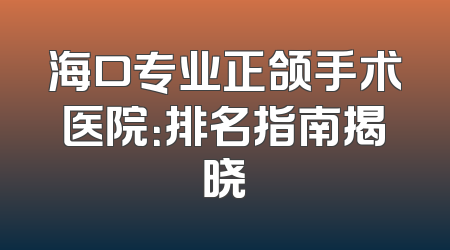 海口专业正颌手术医院：排名指南揭晓