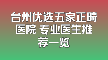 台州优选五家正畸医院 专业医生推荐一览