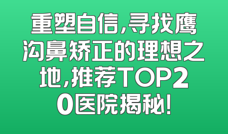 重塑自信，寻找鹰沟鼻矫正的理想之地，推荐TOP20医院揭秘！