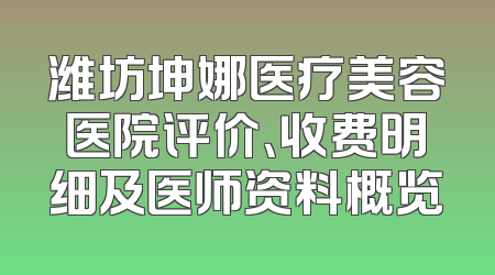 潍坊坤娜医疗美容医院评价、收费明细及医师资料概览