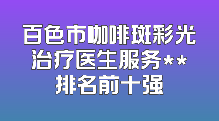 百色市咖啡斑彩光治疗医生服务**排名前十强