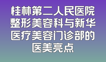 桂林第二人民医院整形美容科与新华医疗美容门诊部的医美亮点