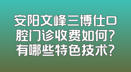 安阳文峰三博仕口腔门诊收费如何？有哪些特色技术？