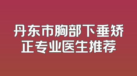 丹东市胸部下垂矫正专业医生推荐