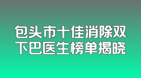 包头市十佳消除双下巴医生榜单揭晓