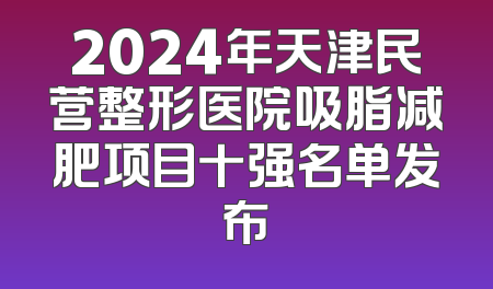 2024年天津民营整形医院吸脂减肥项目十强名单发布