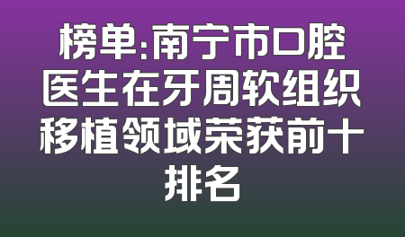 榜单：南宁市口腔医生在牙周软组织移植领域荣获前十排名