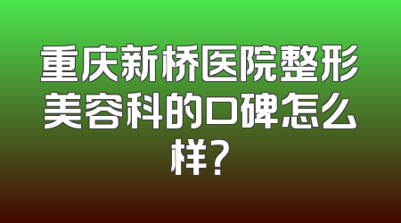 重庆新桥医院整形美容科的口碑怎么样？