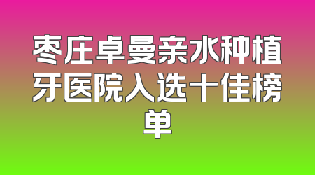 枣庄卓曼亲水种植牙医院入选十佳榜单