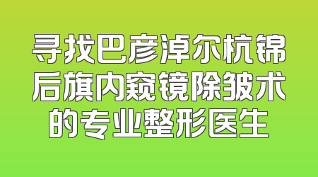 寻找巴彦淖尔杭锦后旗内窥镜除皱术的专业整形医生