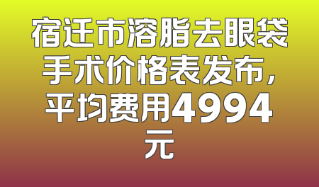 宿迁市溶脂去眼袋手术价格表发布，平均费用4994元