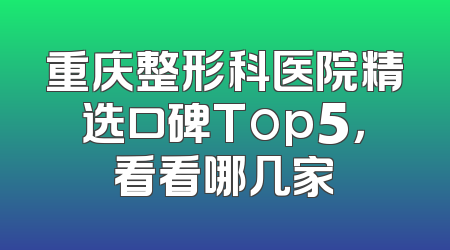 重庆整形科医院精选口碑Top5，看看哪几家
