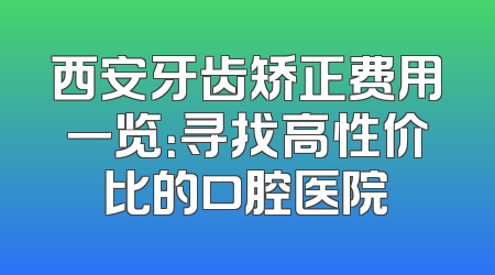 西安牙齿矫正费用一览：寻找高性价比的口腔医院