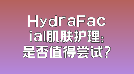 HydraFacial肌肤护理：是否值得尝试？