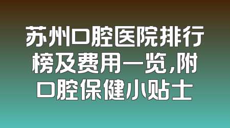 苏州口腔医院排行榜及费用一览，附口腔保健小贴士