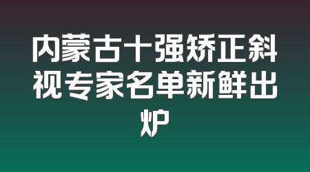 内蒙古十强矫正斜视专家名单新鲜出炉