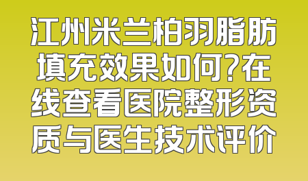 江州米兰柏羽脂肪填充效果如何？在线查看医院整形资质与医生技术评价
