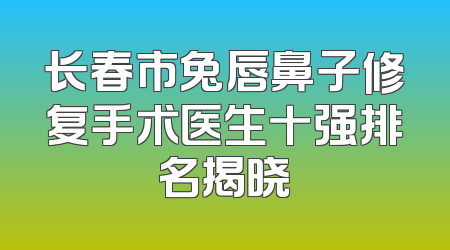长春市兔唇鼻子修复手术医生十强排名揭晓