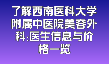 了解西南医科大学附属中医院美容外科：医生信息与价格一览