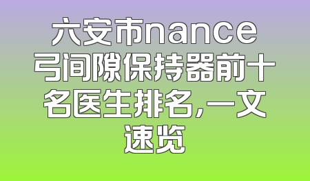 六安市nance弓间隙保持器前十名医生排名，一文速览