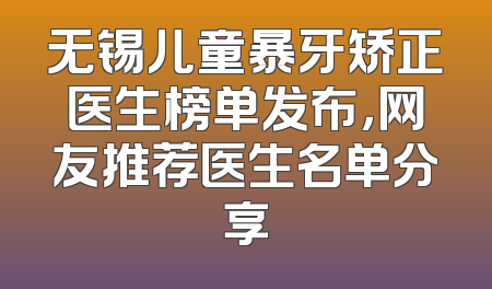 无锡儿童暴牙矫正医生榜单发布，网友推荐医生名单分享