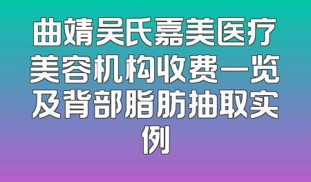 曲靖吴氏嘉美医疗美容机构收费一览及背部脂肪抽取实例
