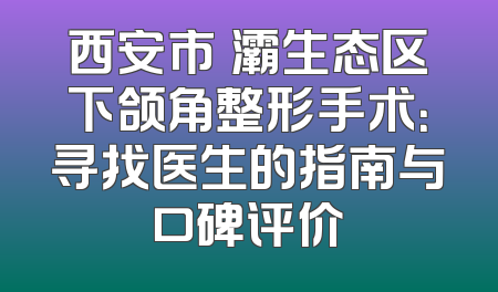 西安市浐灞生态区下颌角整形手术：寻找医生的指南与口碑评价