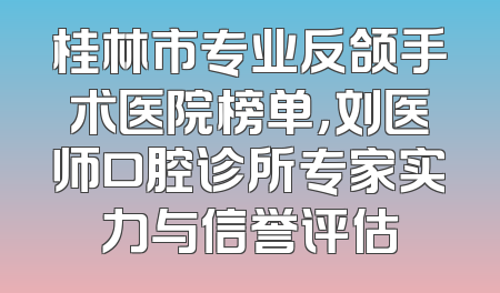 桂林市专业反颌手术医院榜单，刘医师口腔诊所专家实力与信誉评估