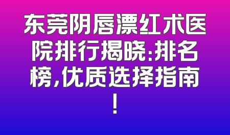 东莞阴唇漂红术医院排行揭晓：排名榜，优质选择指南！