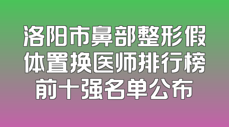 洛阳市鼻部整形假体置换医师排行榜前十强名单公布