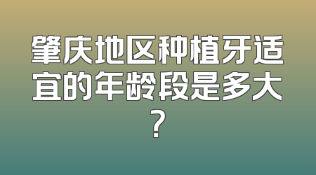 肇庆地区种植牙适宜的年龄段是多大？