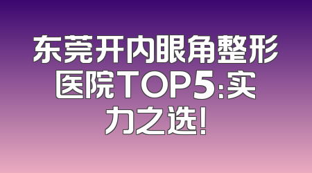 东莞开内眼角整形医院TOP5：实力之选！