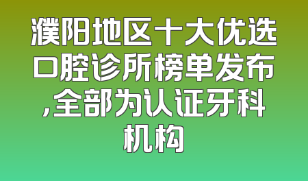 濮阳地区十大优选口腔诊所榜单发布，全部为认证牙科机构