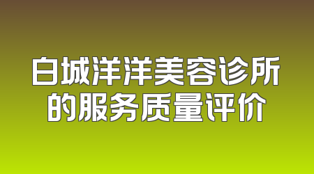 白城洋洋美容诊所的服务质量评价