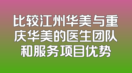 比较江州华美与重庆华美的医生团队和服务项目优势