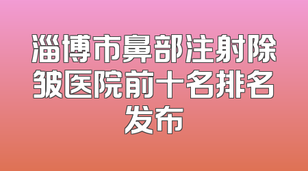 淄博市鼻部注射除皱医院前十名排名发布