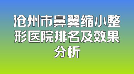 沧州市鼻翼缩小整形医院排名及效果分析