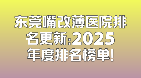 东莞嘴改薄医院排名更新：2025年度排名榜单！